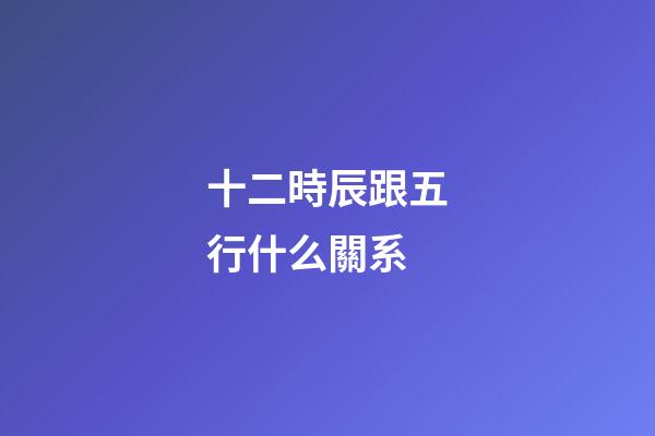 十二時辰跟五行什么關系
