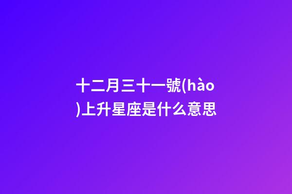 十二月三十一號(hào)上升星座是什么意思-第1張-星座運(yùn)勢(shì)-玄機(jī)派