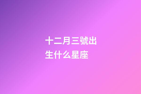 十二月三號出生什么星座-第1張-星座運勢-玄機派