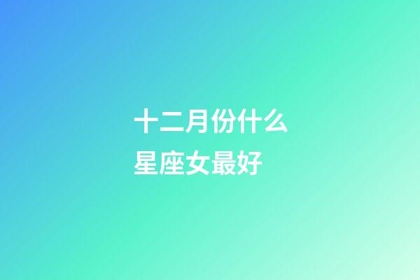十二月份什么星座女最好-第1張-星座運(yùn)勢-玄機(jī)派