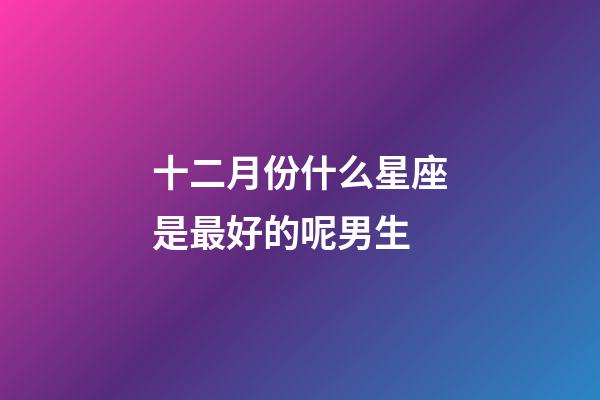 十二月份什么星座是最好的呢男生-第1張-星座運勢-玄機派
