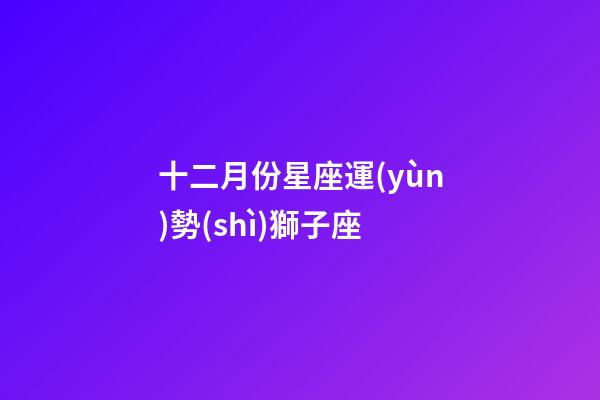 十二月份星座運(yùn)勢(shì)獅子座-第1張-星座運(yùn)勢(shì)-玄機(jī)派