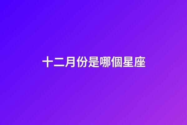 十二月份是哪個星座-第1張-星座運勢-玄機派