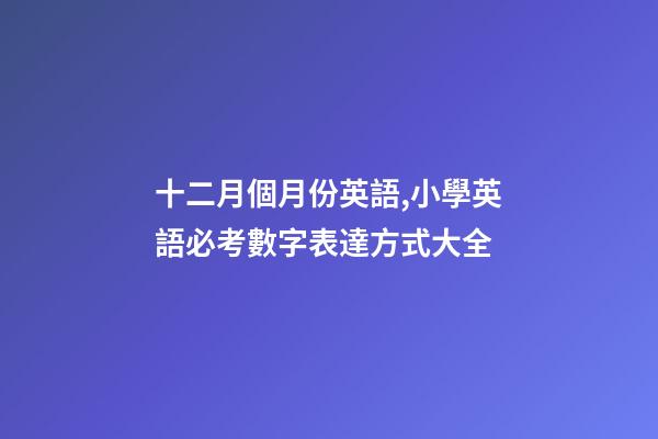 十二月個月份英語,小學英語必考數字表達方式大全-第1張-觀點-玄機派