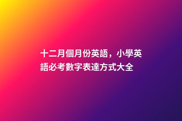 十二月個月份英語，小學英語必考數字表達方式大全-第1張-觀點-玄機派