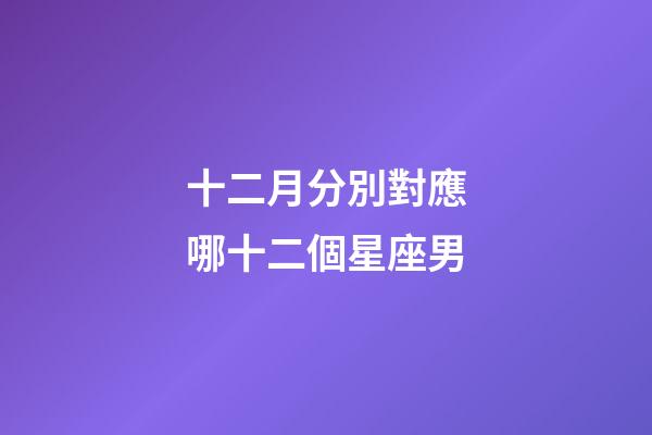 十二月分別對應哪十二個星座男-第1張-星座運勢-玄機派