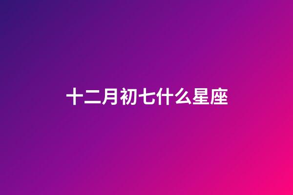 十二月初七什么星座-第1張-星座運勢-玄機派