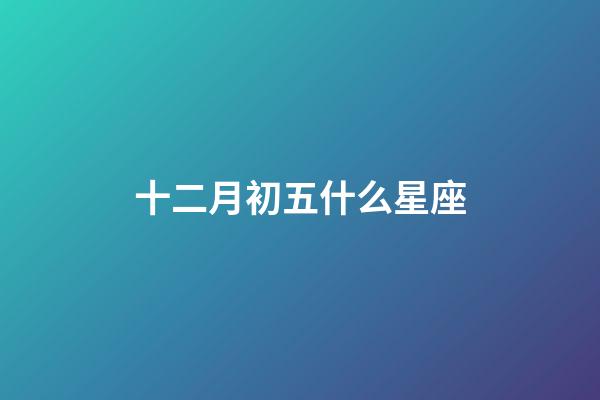 十二月初五什么星座-第1張-星座運勢-玄機派