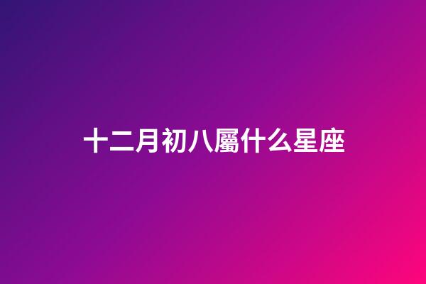十二月初八屬什么星座-第1張-星座運勢-玄機派