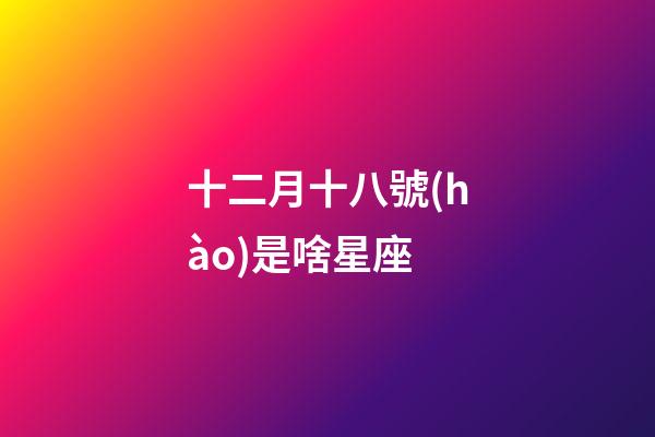十二月十八號(hào)是啥星座-第1張-星座運(yùn)勢(shì)-玄機(jī)派
