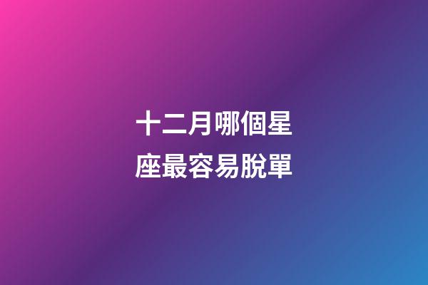 十二月哪個星座最容易脫單-第1張-星座運勢-玄機派