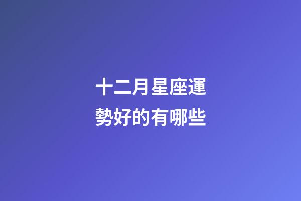 十二月星座運勢好的有哪些-第1張-星座運勢-玄機派