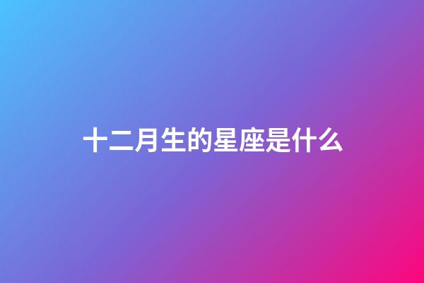 十二月生的星座是什么-第1張-星座運勢-玄機派
