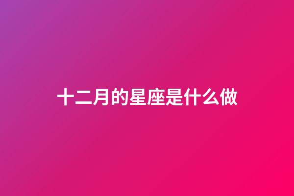 十二月的星座是什么做-第1張-星座運(yùn)勢(shì)-玄機(jī)派
