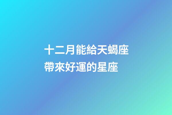 十二月能給天蝎座帶來好運的星座-第1張-星座運勢-玄機派