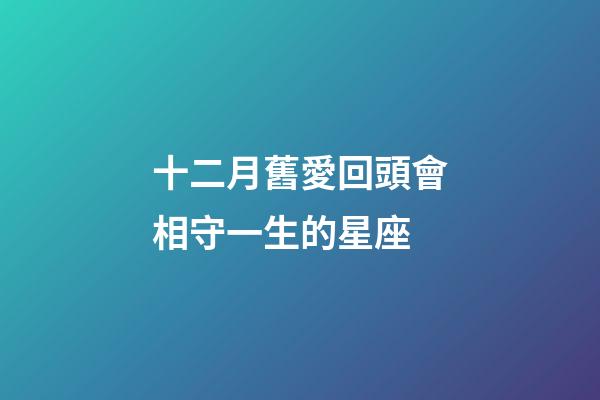 十二月舊愛回頭會相守一生的星座-第1張-星座運勢-玄機派