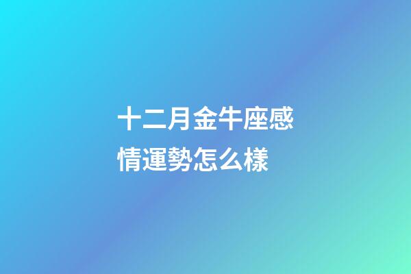 十二月金牛座感情運勢怎么樣-第1張-星座運勢-玄機派