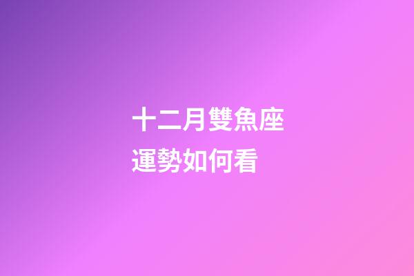 十二月雙魚座運勢如何看-第1張-星座運勢-玄機派