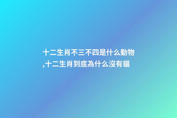 十二生肖不三不四是什么動物,十二生肖到底為什么沒有貓-第1張-觀點-玄機派