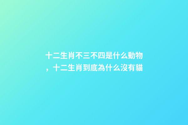 十二生肖不三不四是什么動物，十二生肖到底為什么沒有貓-第1張-觀點-玄機派