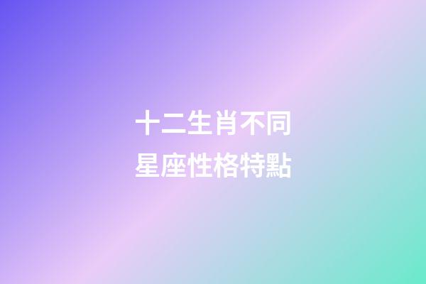 十二生肖不同星座性格特點-第1張-星座運勢-玄機派