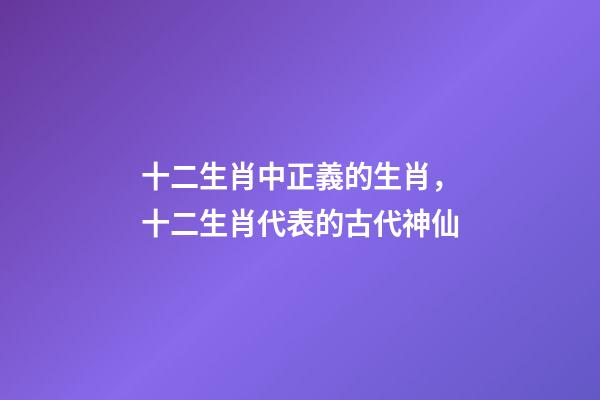 十二生肖中正義的生肖，十二生肖代表的古代神仙