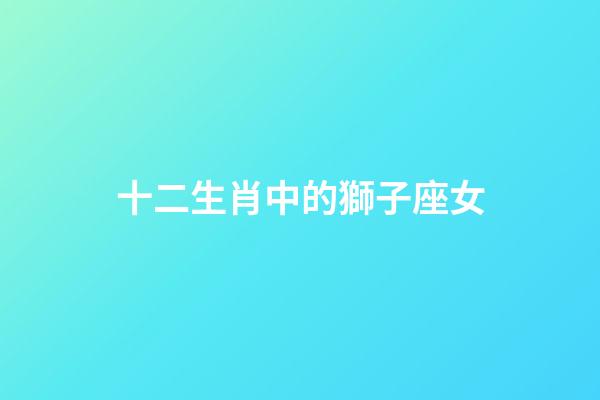 十二生肖中的獅子座女-第1張-星座運勢-玄機派
