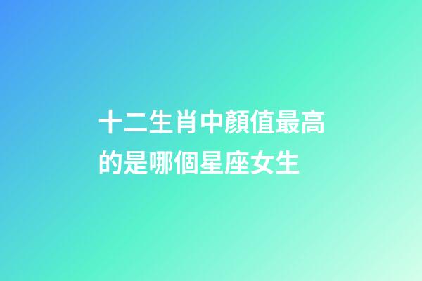 十二生肖中顏值最高的是哪個星座女生-第1張-星座運勢-玄機派