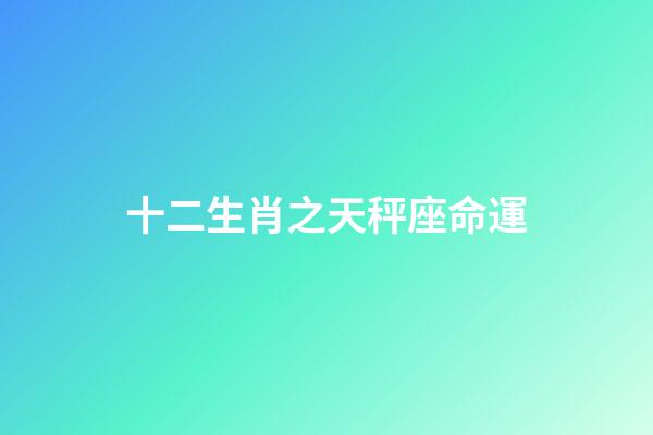 十二生肖之天秤座命運-第1張-星座運勢-玄機派