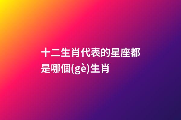 十二生肖代表的星座都是哪個(gè)生肖-第1張-星座運(yùn)勢-玄機(jī)派