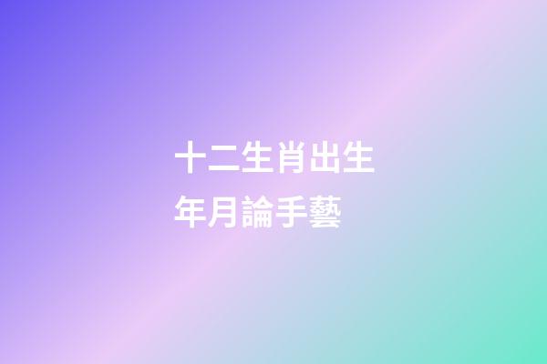 十二生肖出生年月論手藝