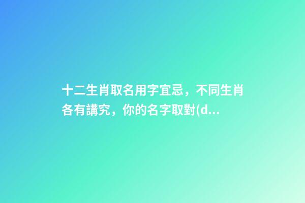 十二生肖取名用字宜忌，不同生肖各有講究，你的名字取對(duì)了嗎