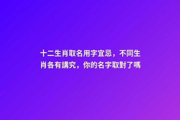 十二生肖取名用字宜忌，不同生肖各有講究，你的名字取對了嗎