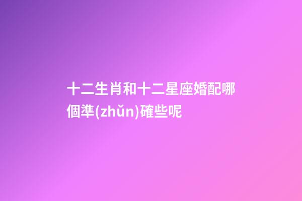 十二生肖和十二星座婚配哪個準(zhǔn)確些呢-第1張-星座運(yùn)勢-玄機(jī)派