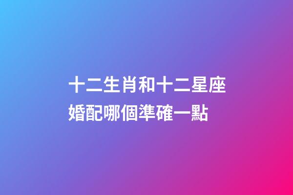 十二生肖和十二星座婚配哪個準確一點-第1張-星座運勢-玄機派