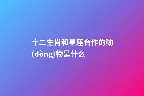十二生肖和星座合作的動(dòng)物是什么-第1張-星座運(yùn)勢(shì)-玄機(jī)派
