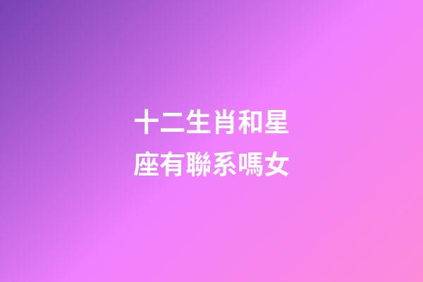 十二生肖和星座有聯系嗎女-第1張-星座運勢-玄機派