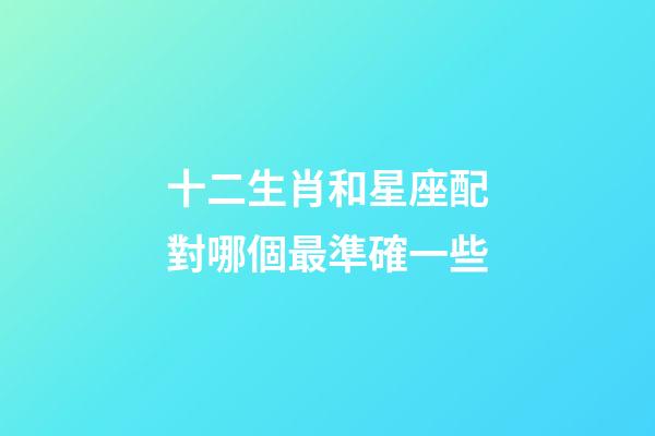 十二生肖和星座配對哪個最準確一些-第1張-星座運勢-玄機派