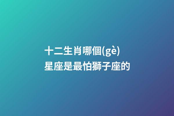 十二生肖哪個(gè)星座是最怕獅子座的-第1張-星座運(yùn)勢(shì)-玄機(jī)派