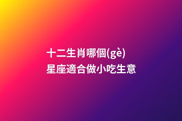 十二生肖哪個(gè)星座適合做小吃生意