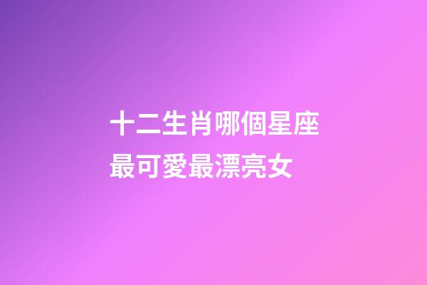 十二生肖哪個星座最可愛最漂亮女-第1張-星座運勢-玄機派