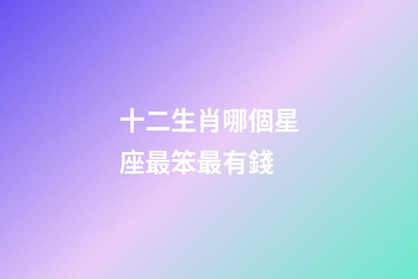 十二生肖哪個星座最笨最有錢-第1張-星座運勢-玄機派
