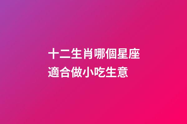 十二生肖哪個星座適合做小吃生意