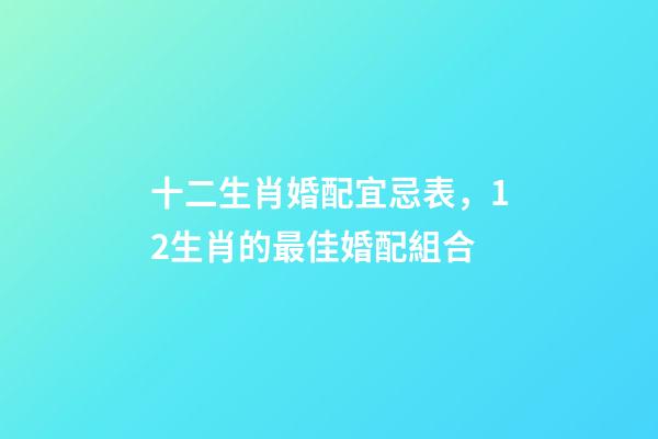 十二生肖婚配宜忌表，12生肖的最佳婚配組合-第1張-觀點-玄機派