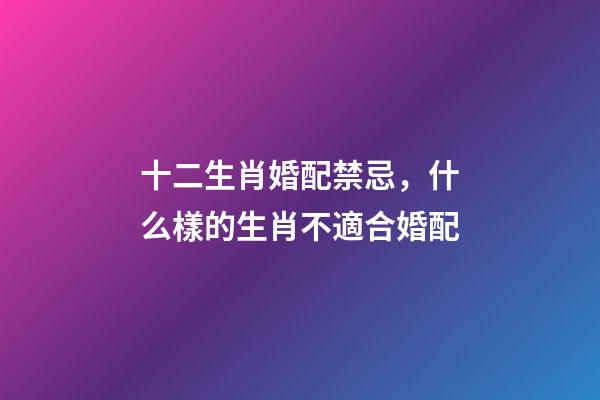 十二生肖婚配禁忌，什么樣的生肖不適合婚配-第1張-觀點(diǎn)-玄機(jī)派