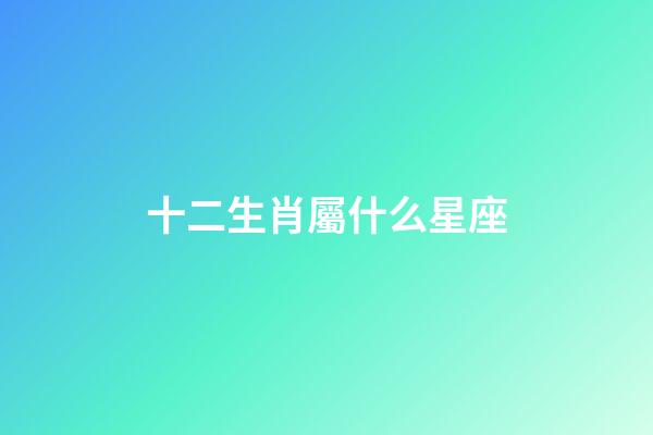 十二生肖屬什么星座-第1張-星座運勢-玄機派