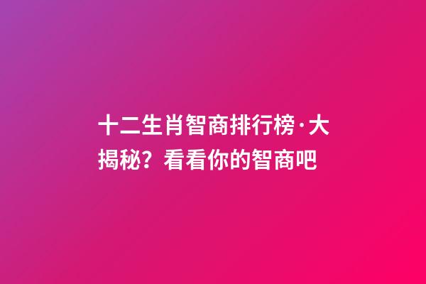 十二生肖智商排行榜·大揭秘？看看你的智商吧