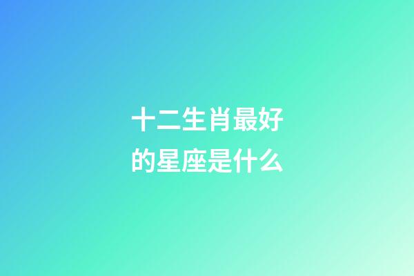 十二生肖最好的星座是什么-第1張-星座運勢-玄機派