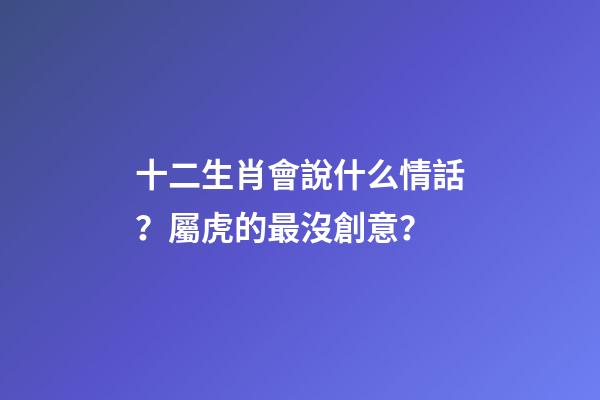 十二生肖會說什么情話？屬虎的最沒創意？