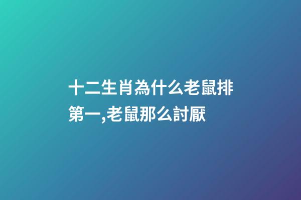 十二生肖為什么老鼠排第一,老鼠那么討厭-第1張-觀點(diǎn)-玄機(jī)派